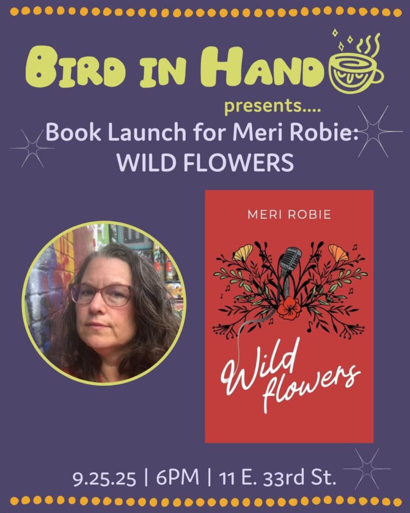 Event Flyer with text "Bird in Hand presents: Book Launch for Meri Robie: WILD FLOWERS" with an image of the book cover ("an illustration of a microphone growing amongst flowers) and additional text "9.25.25 • 6PM • 11 E. 33rd St."